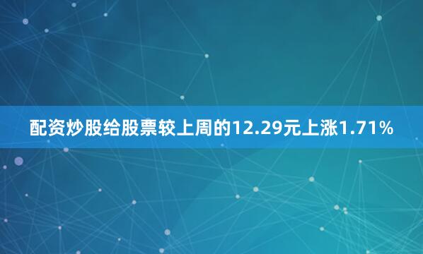 配资炒股给股票较上周的12.29元上涨1.71%