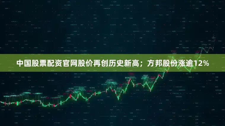 中国股票配资官网股价再创历史新高；方邦股份涨逾12%