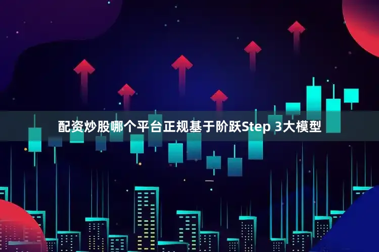 配资炒股哪个平台正规基于阶跃Step 3大模型