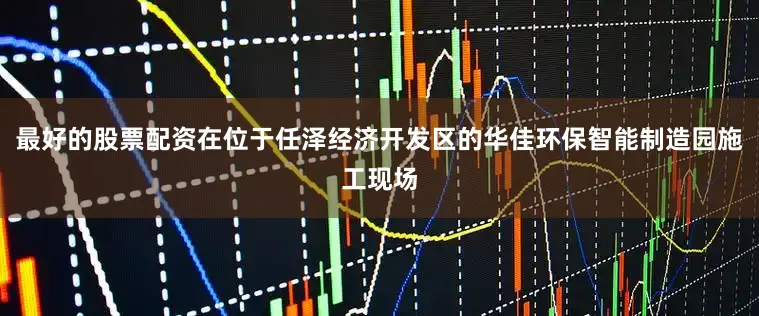 最好的股票配资在位于任泽经济开发区的华佳环保智能制造园施工现场