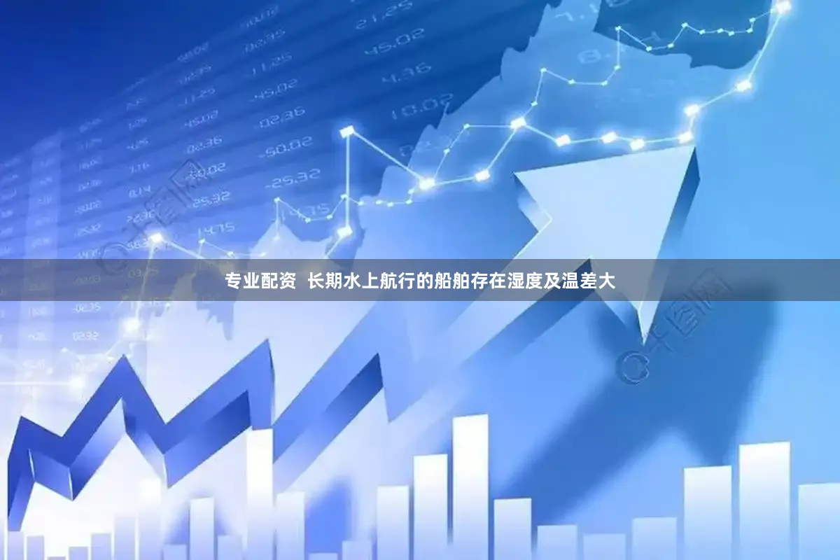 专业配资  长期水上航行的船舶存在湿度及温差大