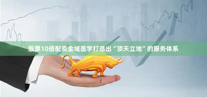 股票10倍配资金域医学打造出“顶天立地”的服务体系