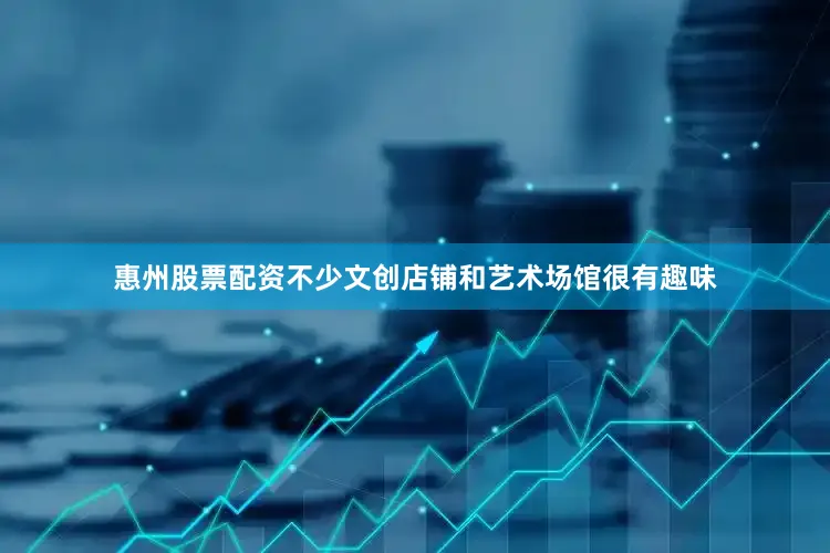 惠州股票配资不少文创店铺和艺术场馆很有趣味