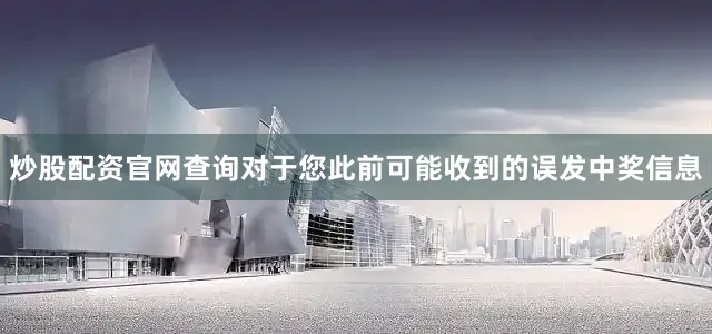 炒股配资官网查询对于您此前可能收到的误发中奖信息