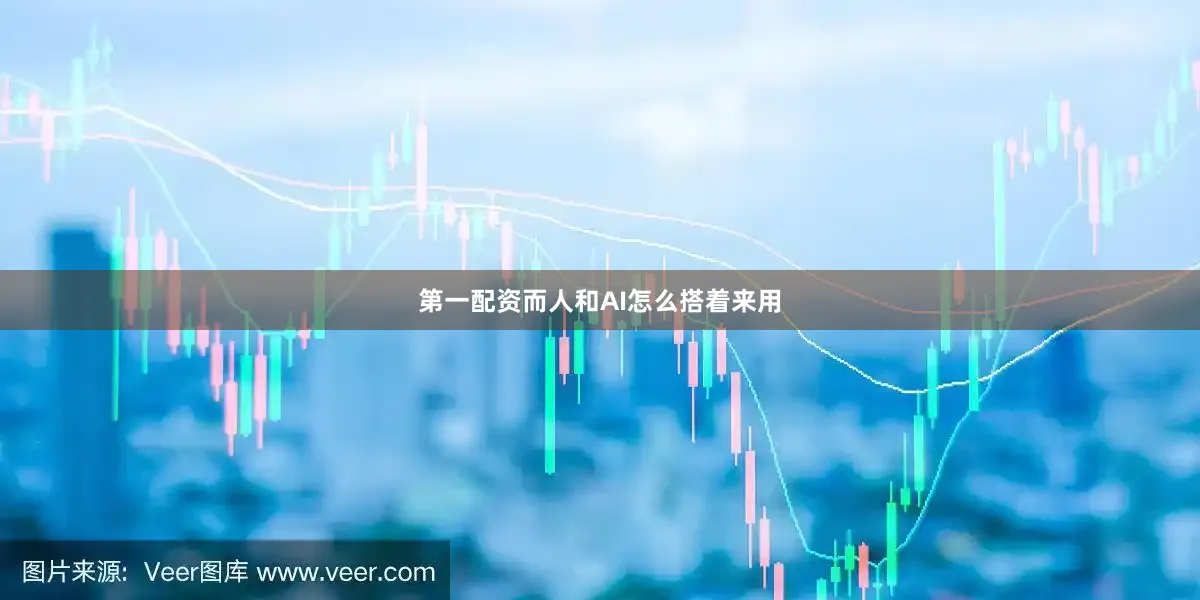 第一配资而人和AI怎么搭着来用