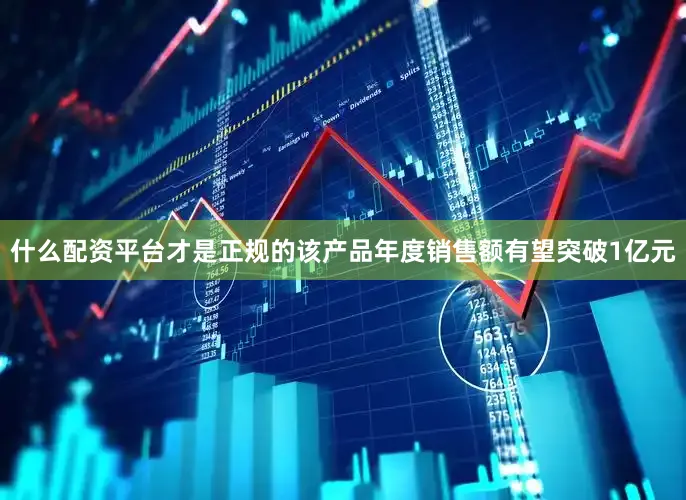 什么配资平台才是正规的该产品年度销售额有望突破1亿元