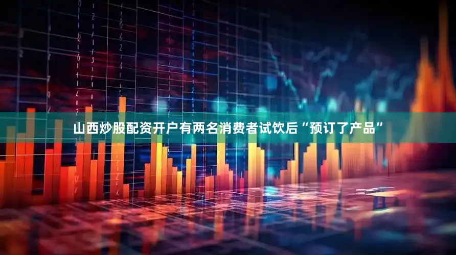 山西炒股配资开户有两名消费者试饮后“预订了产品”