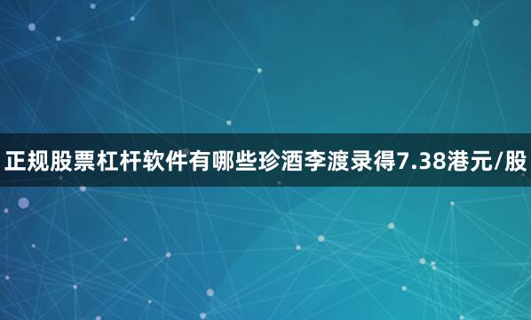 正规股票杠杆软件有哪些珍酒李渡录得7.38港元/股