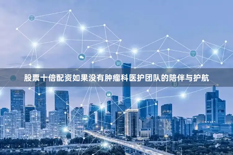 股票十倍配资如果没有肿瘤科医护团队的陪伴与护航