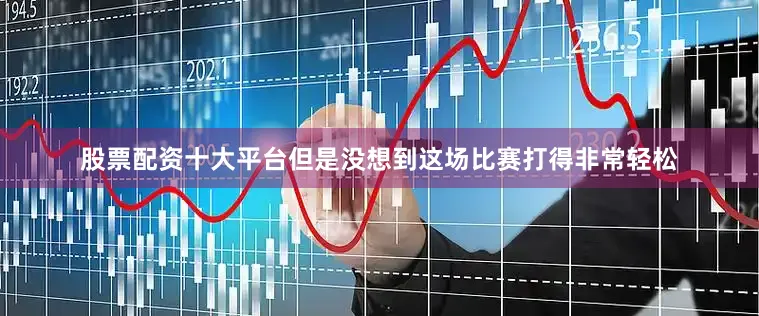 股票配资十大平台但是没想到这场比赛打得非常轻松