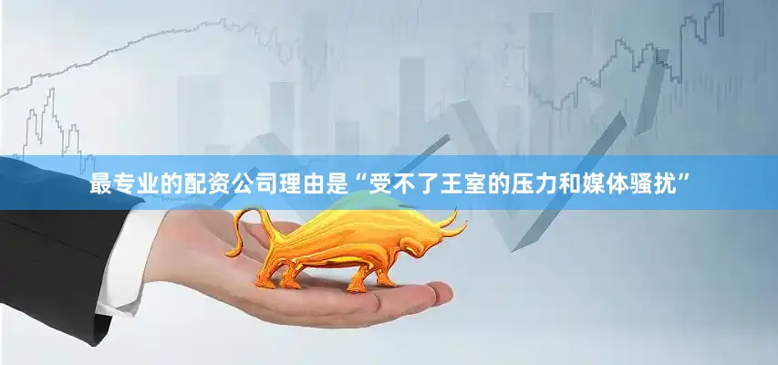 最专业的配资公司理由是“受不了王室的压力和媒体骚扰”