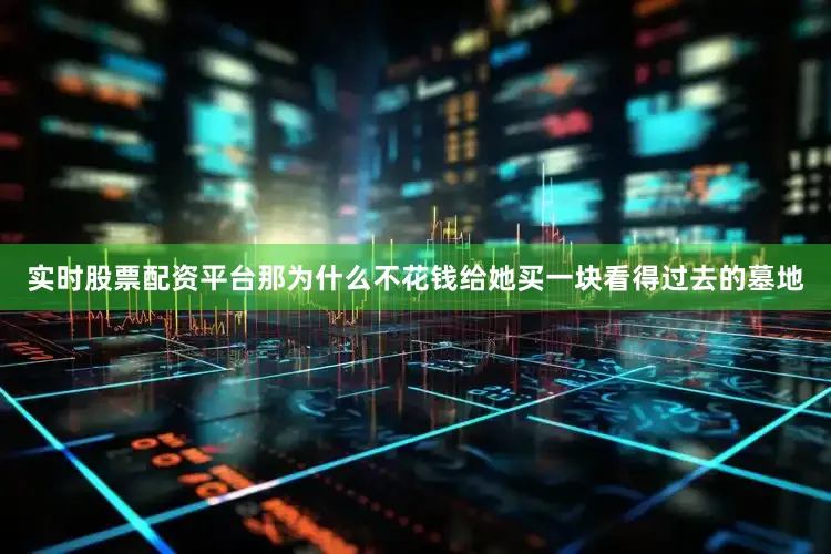 实时股票配资平台那为什么不花钱给她买一块看得过去的墓地