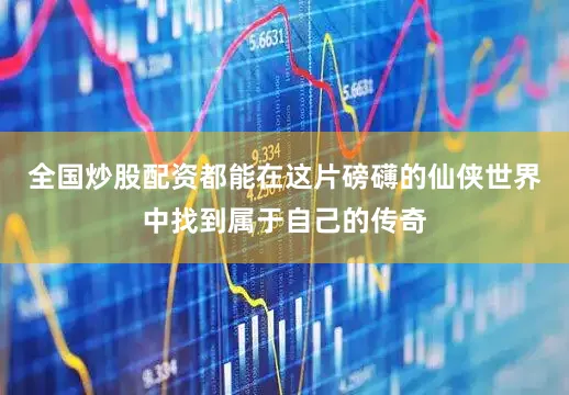 全国炒股配资都能在这片磅礴的仙侠世界中找到属于自己的传奇