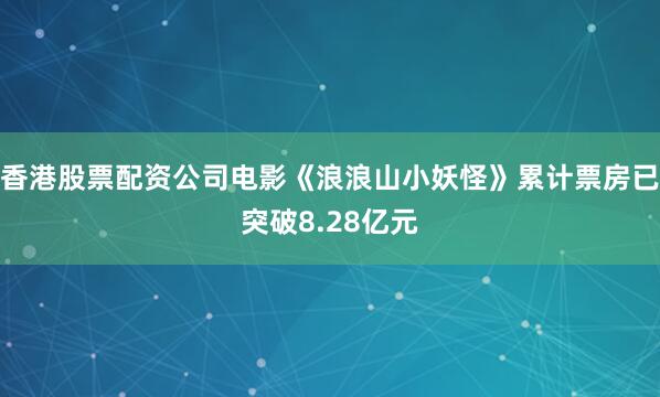 香港股票配资公司电影《浪浪山小妖怪》累计票房已突破8.28亿元