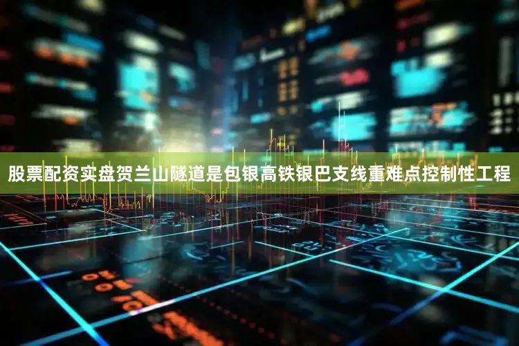 股票配资实盘　　贺兰山隧道是包银高铁银巴支线重难点控制性工程