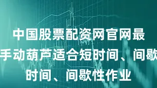中国股票配资网官网最新信息手动葫芦适合短时间、间歇性作业