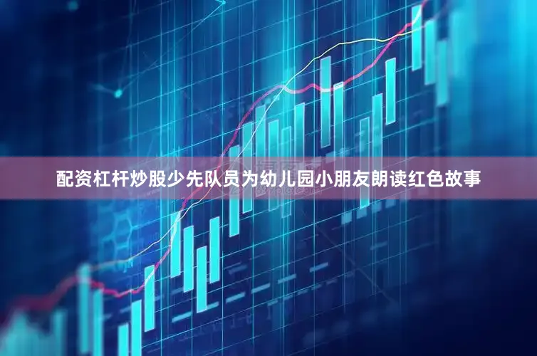 配资杠杆炒股少先队员为幼儿园小朋友朗读红色故事