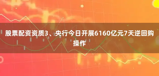 股票配资资质　　3、央行今日开展6160亿元7天逆回购操作