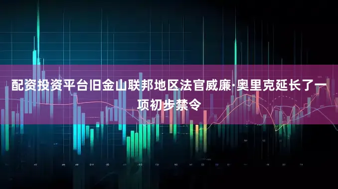 配资投资平台旧金山联邦地区法官威廉·奥里克延长了一项初步禁令