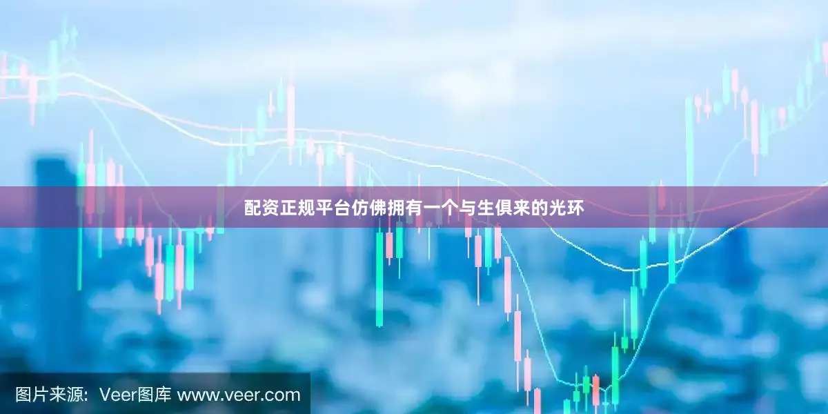 配资正规平台仿佛拥有一个与生俱来的光环