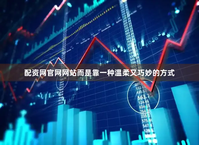 配资网官网网站而是靠一种温柔又巧妙的方式