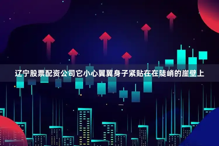 辽宁股票配资公司它小心翼翼身子紧贴在在陡峭的崖壁上