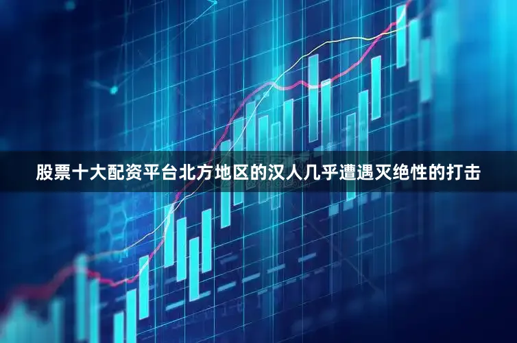股票十大配资平台北方地区的汉人几乎遭遇灭绝性的打击