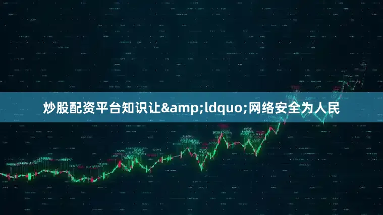 炒股配资平台知识让&ldquo;网络安全为人民