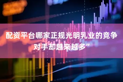 配资平台哪家正规光明乳业的竞争对手却越来越多”