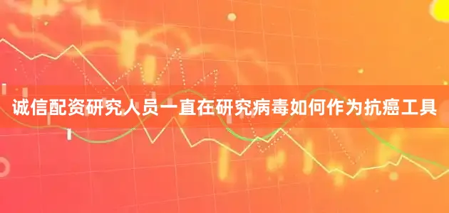 诚信配资研究人员一直在研究病毒如何作为抗癌工具