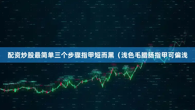 配资炒股最简单三个步骤指甲短而黑（浅色毛腊肠指甲可偏浅