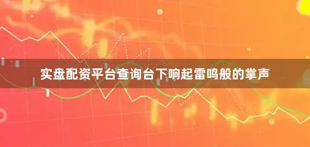 实盘配资平台查询台下响起雷鸣般的掌声