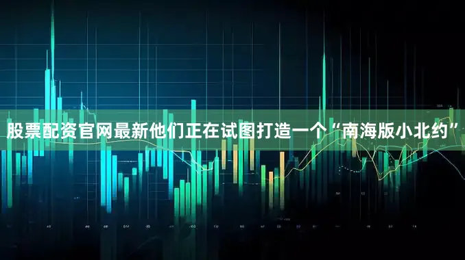 股票配资官网最新他们正在试图打造一个“南海版小北约”