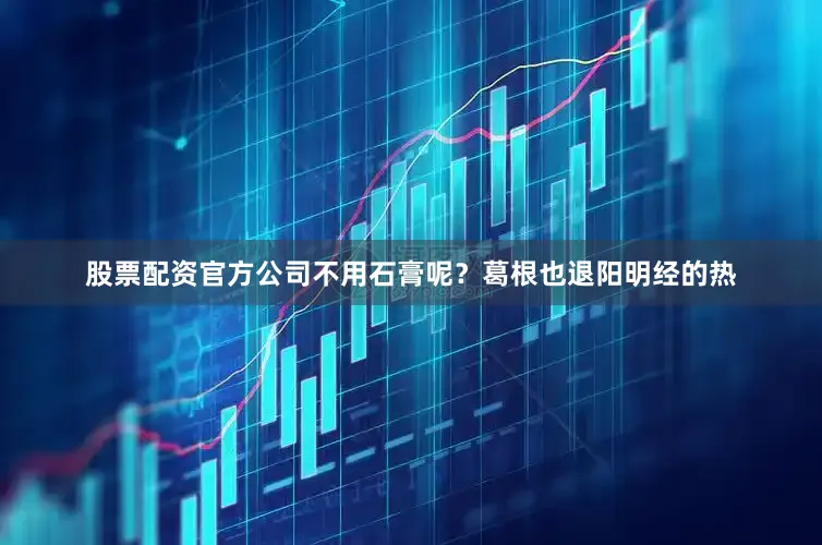 股票配资官方公司不用石膏呢？葛根也退阳明经的热