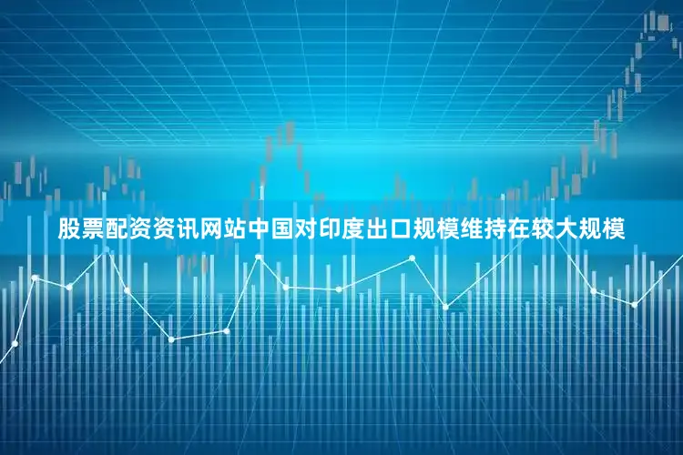 股票配资资讯网站中国对印度出口规模维持在较大规模