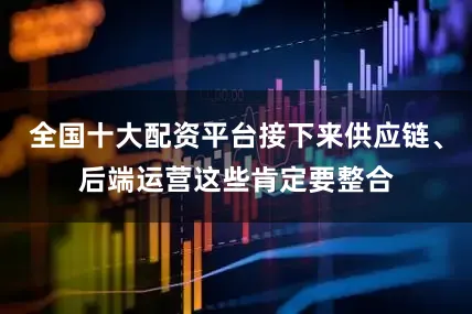 全国十大配资平台接下来供应链、后端运营这些肯定要整合