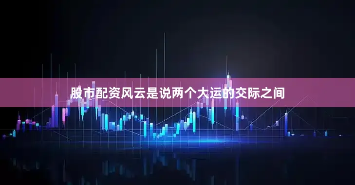 股市配资风云是说两个大运的交际之间