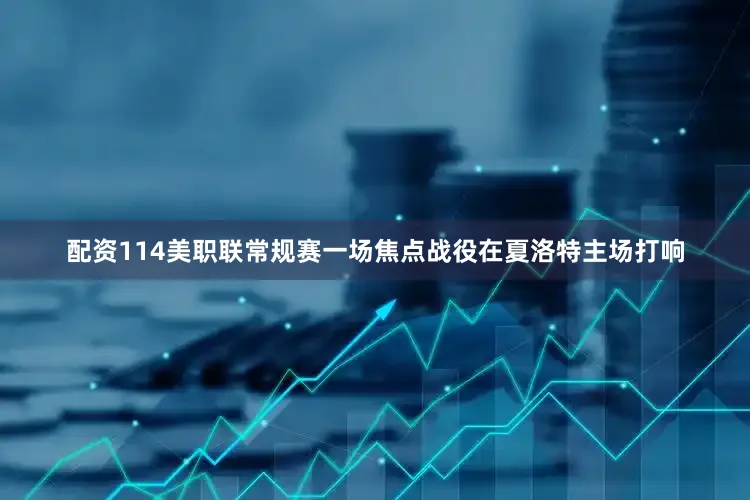 配资114美职联常规赛一场焦点战役在夏洛特主场打响
