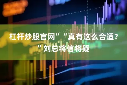 杠杆炒股官网”“真有这么合适？”刘总将信将疑