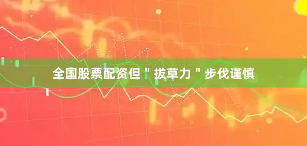 全国股票配资但＂拔草力＂步伐谨慎