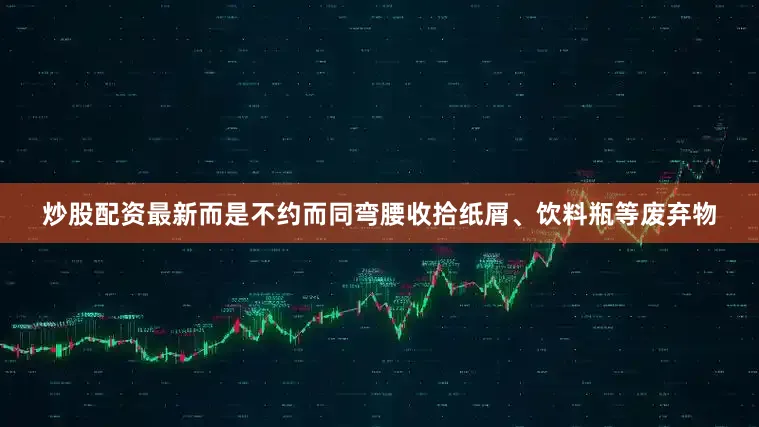 炒股配资最新而是不约而同弯腰收拾纸屑、饮料瓶等废弃物