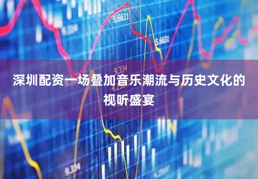 深圳配资一场叠加音乐潮流与历史文化的视听盛宴
