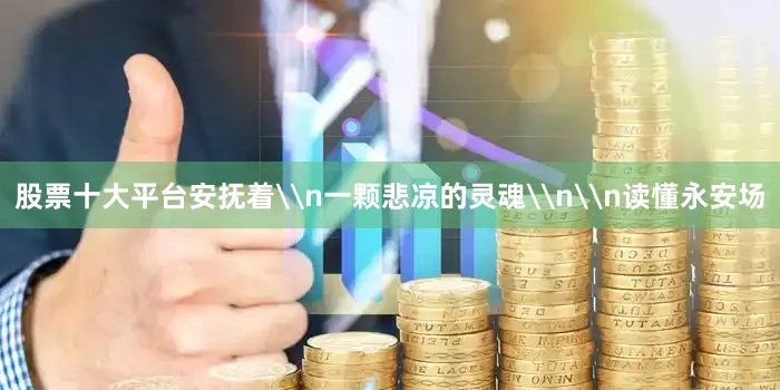 股票十大平台安抚着\n一颗悲凉的灵魂\n\n读懂永安场