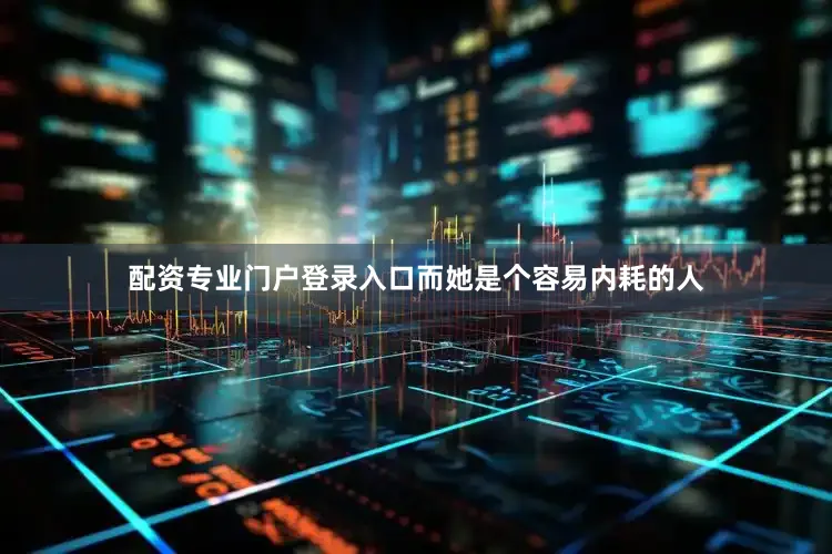 配资专业门户登录入口而她是个容易内耗的人