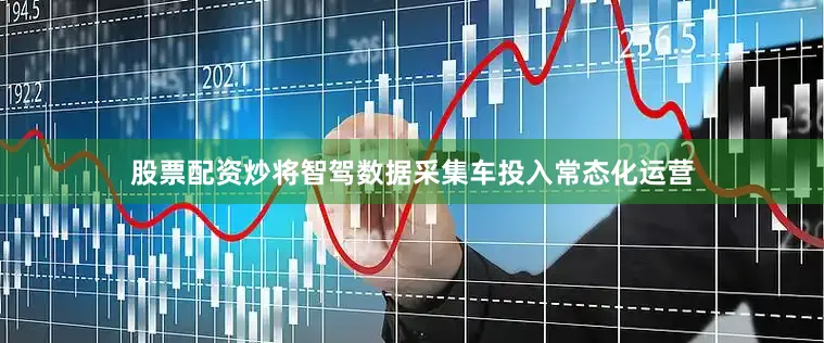 股票配资炒将智驾数据采集车投入常态化运营