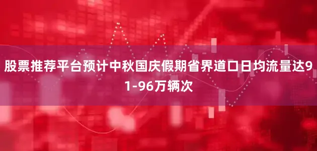 股票推荐平台预计中秋国庆假期省界道口日均流量达91-96万辆次