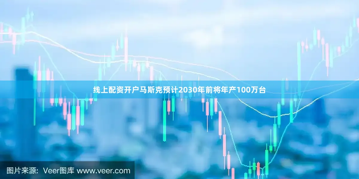 线上配资开户马斯克预计2030年前将年产100万台