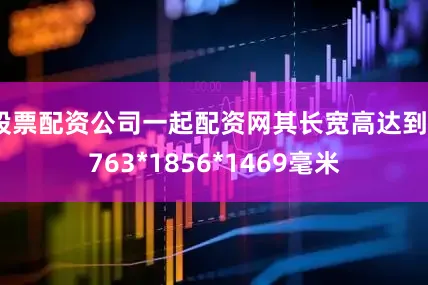 股票配资公司一起配资网其长宽高达到4763*1856*1469毫米